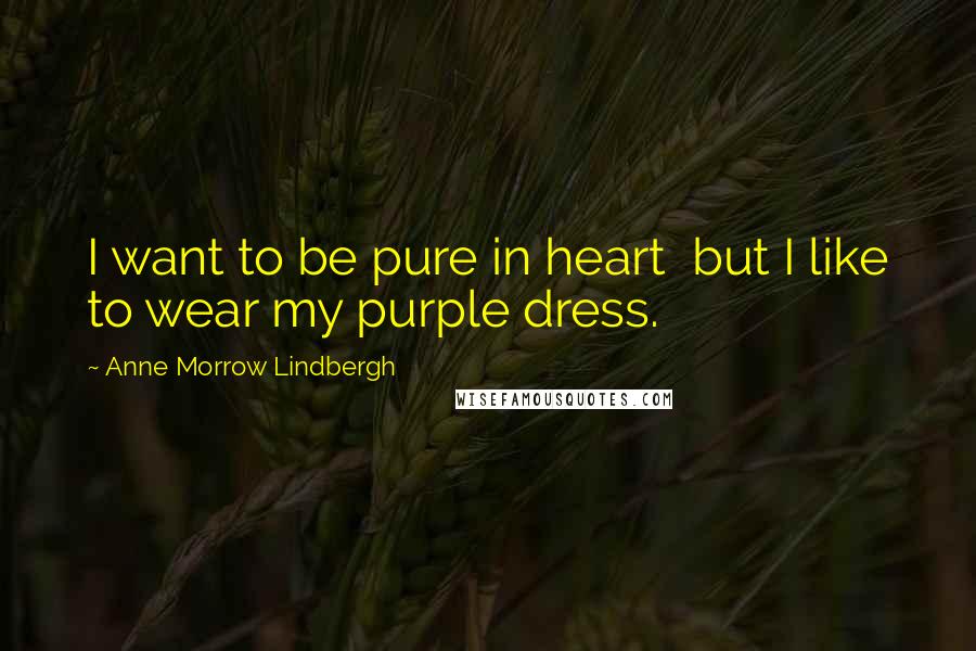 Anne Morrow Lindbergh Quotes: I want to be pure in heart  but I like to wear my purple dress.