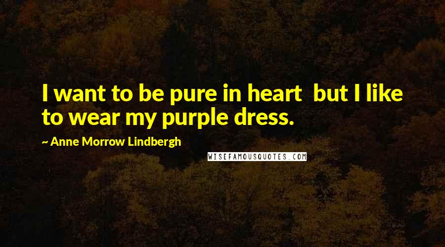 Anne Morrow Lindbergh Quotes: I want to be pure in heart  but I like to wear my purple dress.