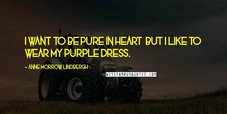 Anne Morrow Lindbergh Quotes: I want to be pure in heart  but I like to wear my purple dress.