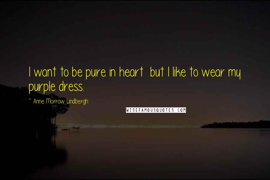 Anne Morrow Lindbergh Quotes: I want to be pure in heart  but I like to wear my purple dress.