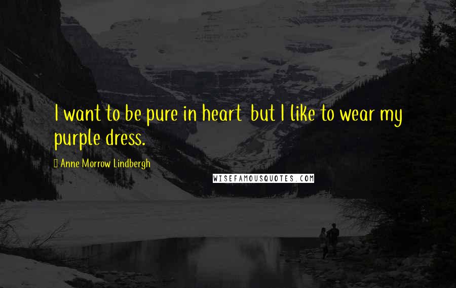 Anne Morrow Lindbergh Quotes: I want to be pure in heart  but I like to wear my purple dress.