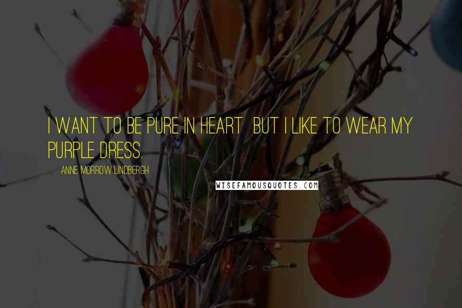 Anne Morrow Lindbergh Quotes: I want to be pure in heart  but I like to wear my purple dress.