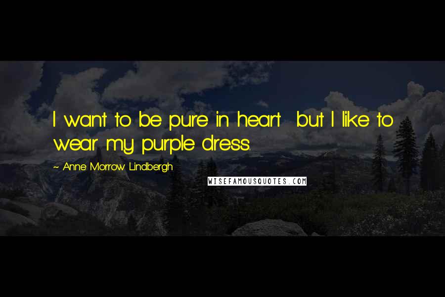 Anne Morrow Lindbergh Quotes: I want to be pure in heart but I like to wear my purple dress.