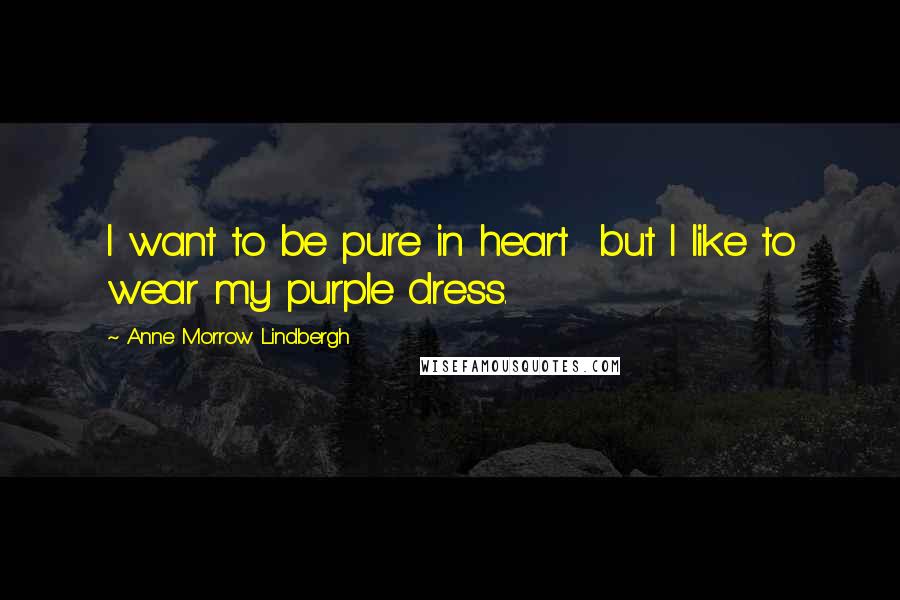 Anne Morrow Lindbergh Quotes: I want to be pure in heart  but I like to wear my purple dress.