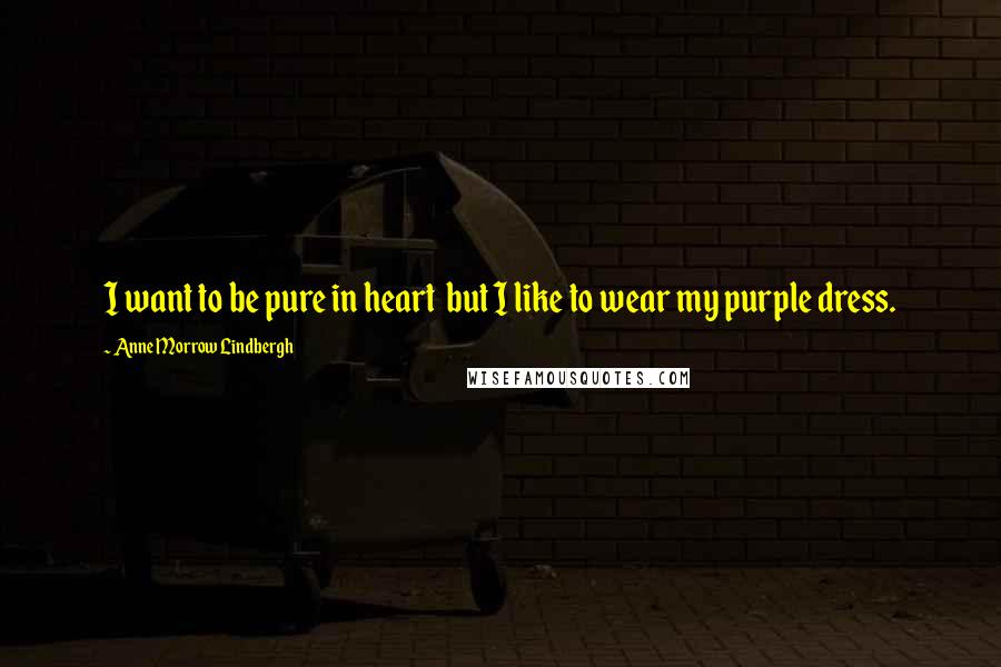 Anne Morrow Lindbergh Quotes: I want to be pure in heart  but I like to wear my purple dress.
