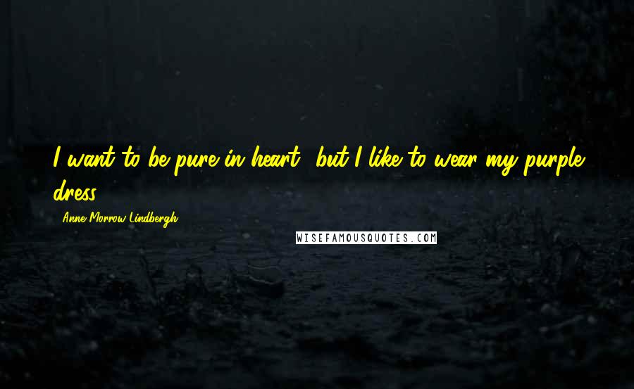 Anne Morrow Lindbergh Quotes: I want to be pure in heart but I like to wear my purple dress.