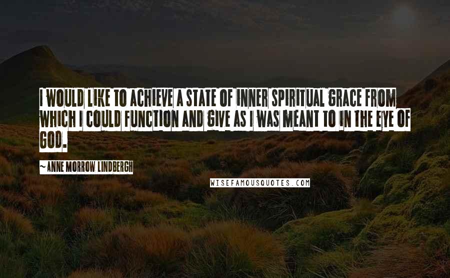 Anne Morrow Lindbergh Quotes: I would like to achieve a state of inner spiritual grace from which I could function and give as I was meant to in the eye of God.