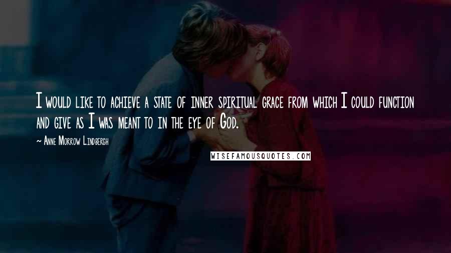 Anne Morrow Lindbergh Quotes: I would like to achieve a state of inner spiritual grace from which I could function and give as I was meant to in the eye of God.