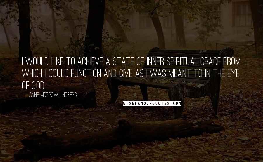 Anne Morrow Lindbergh Quotes: I would like to achieve a state of inner spiritual grace from which I could function and give as I was meant to in the eye of God.