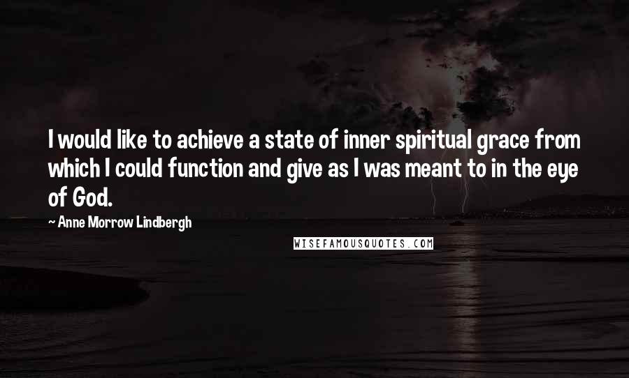 Anne Morrow Lindbergh Quotes: I would like to achieve a state of inner spiritual grace from which I could function and give as I was meant to in the eye of God.