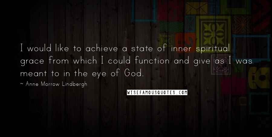 Anne Morrow Lindbergh Quotes: I would like to achieve a state of inner spiritual grace from which I could function and give as I was meant to in the eye of God.