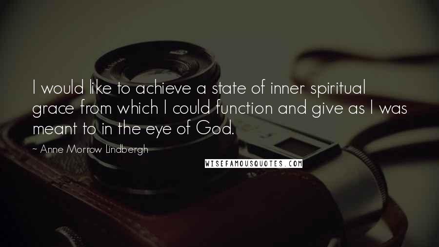Anne Morrow Lindbergh Quotes: I would like to achieve a state of inner spiritual grace from which I could function and give as I was meant to in the eye of God.