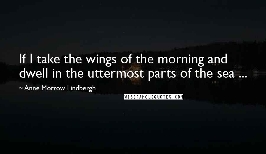 Anne Morrow Lindbergh Quotes: If I take the wings of the morning and dwell in the uttermost parts of the sea ...