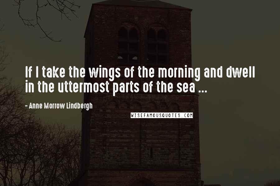 Anne Morrow Lindbergh Quotes: If I take the wings of the morning and dwell in the uttermost parts of the sea ...