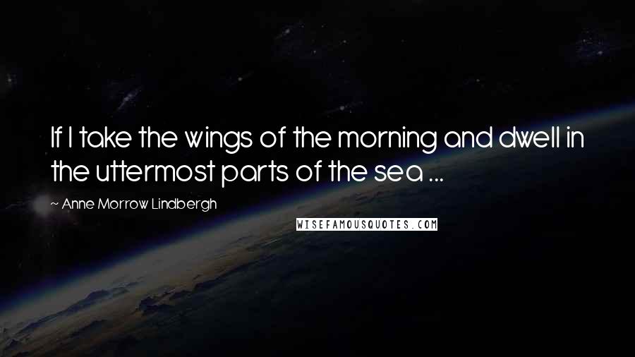 Anne Morrow Lindbergh Quotes: If I take the wings of the morning and dwell in the uttermost parts of the sea ...