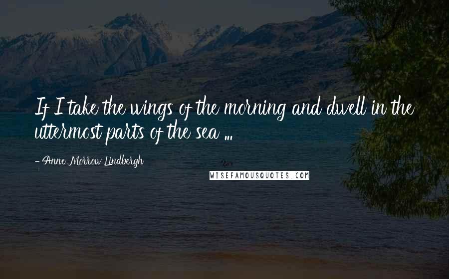 Anne Morrow Lindbergh Quotes: If I take the wings of the morning and dwell in the uttermost parts of the sea ...