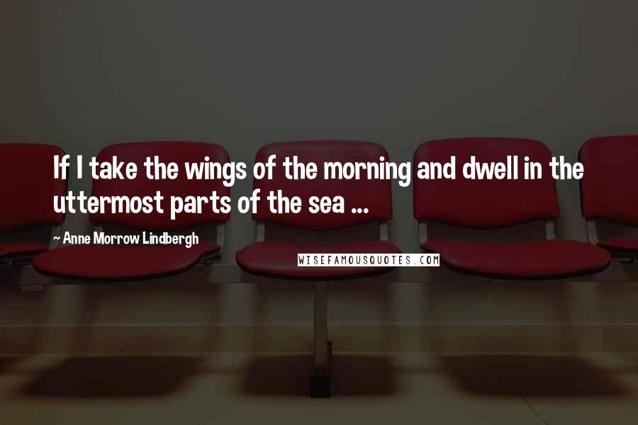 Anne Morrow Lindbergh Quotes: If I take the wings of the morning and dwell in the uttermost parts of the sea ...