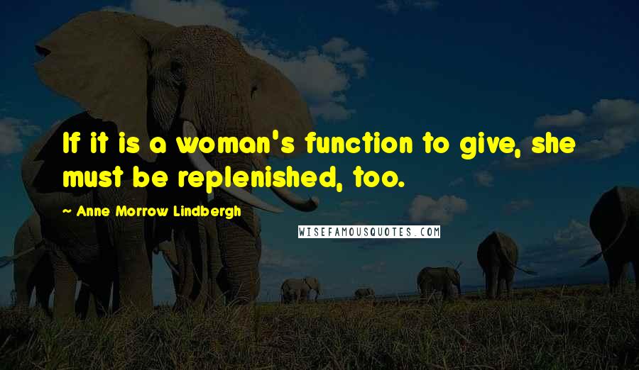Anne Morrow Lindbergh Quotes: If it is a woman's function to give, she must be replenished, too.
