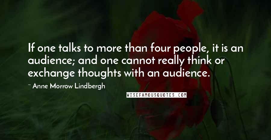 Anne Morrow Lindbergh Quotes: If one talks to more than four people, it is an audience; and one cannot really think or exchange thoughts with an audience.