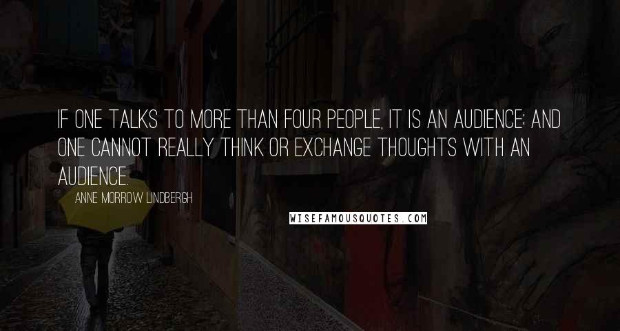 Anne Morrow Lindbergh Quotes: If one talks to more than four people, it is an audience; and one cannot really think or exchange thoughts with an audience.