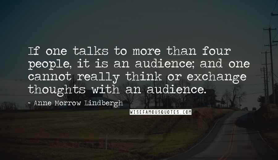 Anne Morrow Lindbergh Quotes: If one talks to more than four people, it is an audience; and one cannot really think or exchange thoughts with an audience.