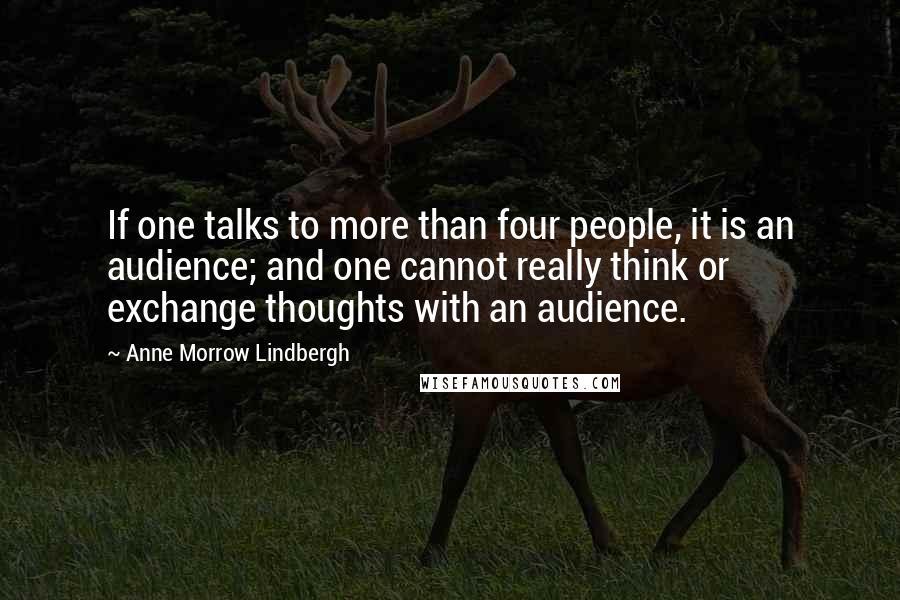 Anne Morrow Lindbergh Quotes: If one talks to more than four people, it is an audience; and one cannot really think or exchange thoughts with an audience.