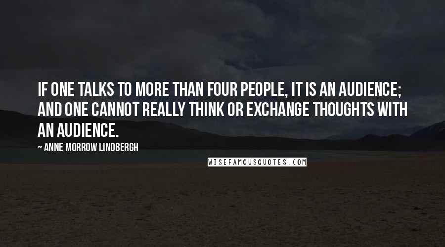 Anne Morrow Lindbergh Quotes: If one talks to more than four people, it is an audience; and one cannot really think or exchange thoughts with an audience.