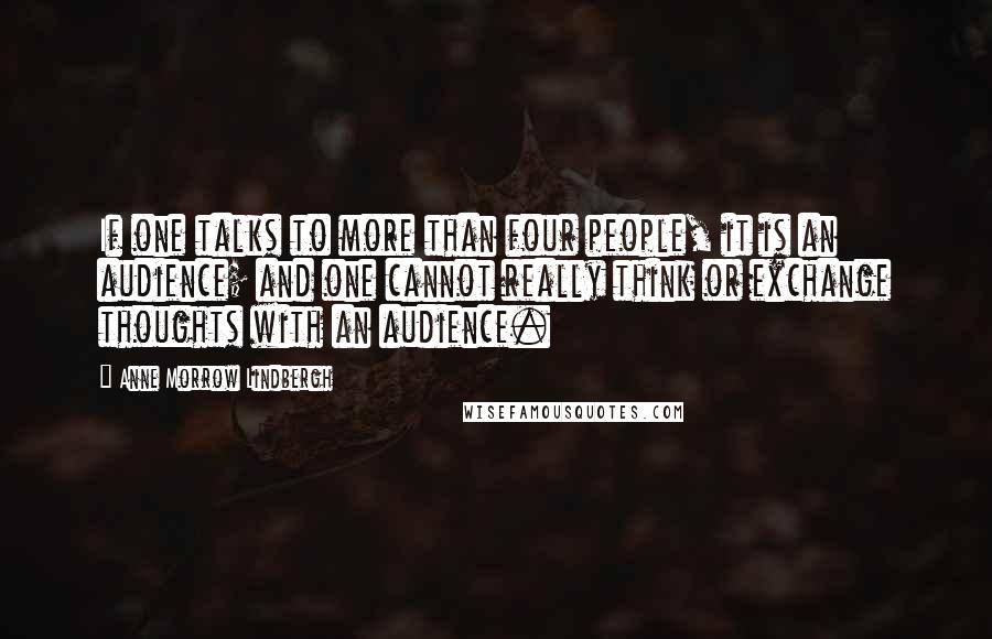 Anne Morrow Lindbergh Quotes: If one talks to more than four people, it is an audience; and one cannot really think or exchange thoughts with an audience.