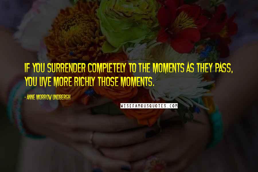 Anne Morrow Lindbergh Quotes: If you surrender completely to the moments as they pass, you live more richly those moments.
