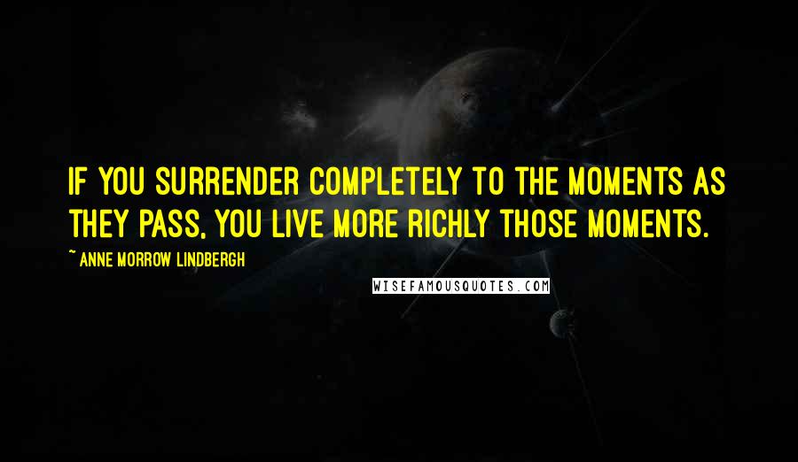 Anne Morrow Lindbergh Quotes: If you surrender completely to the moments as they pass, you live more richly those moments.