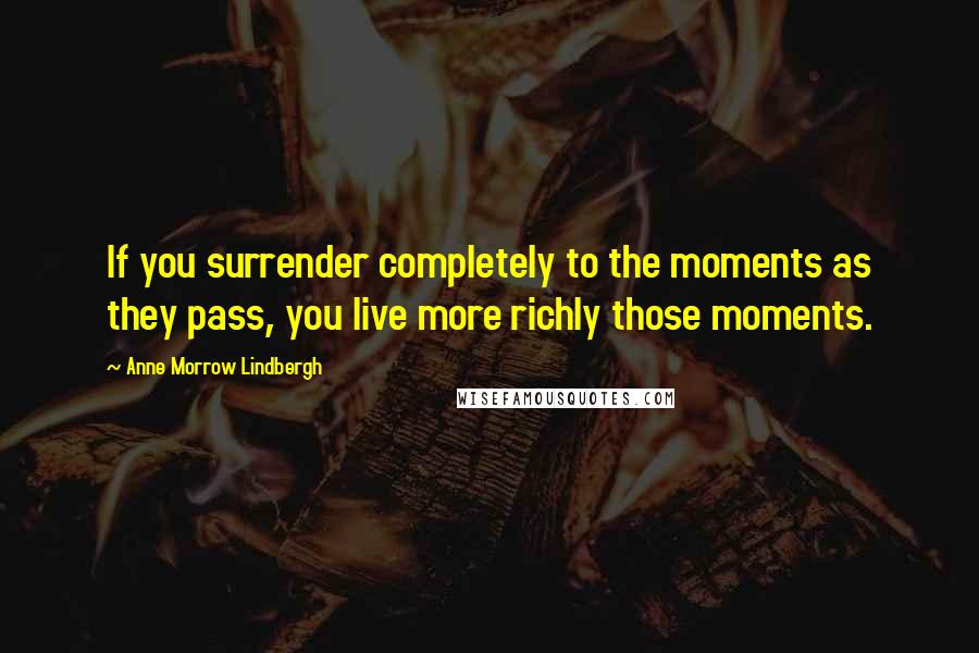 Anne Morrow Lindbergh Quotes: If you surrender completely to the moments as they pass, you live more richly those moments.