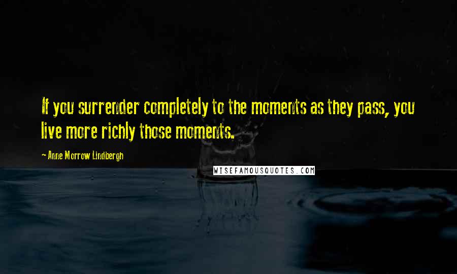 Anne Morrow Lindbergh Quotes: If you surrender completely to the moments as they pass, you live more richly those moments.