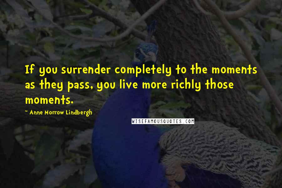 Anne Morrow Lindbergh Quotes: If you surrender completely to the moments as they pass, you live more richly those moments.