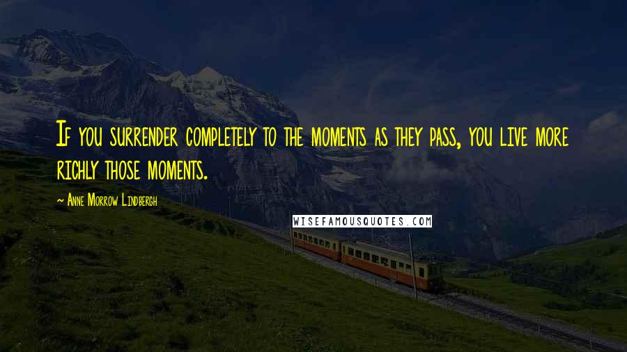 Anne Morrow Lindbergh Quotes: If you surrender completely to the moments as they pass, you live more richly those moments.