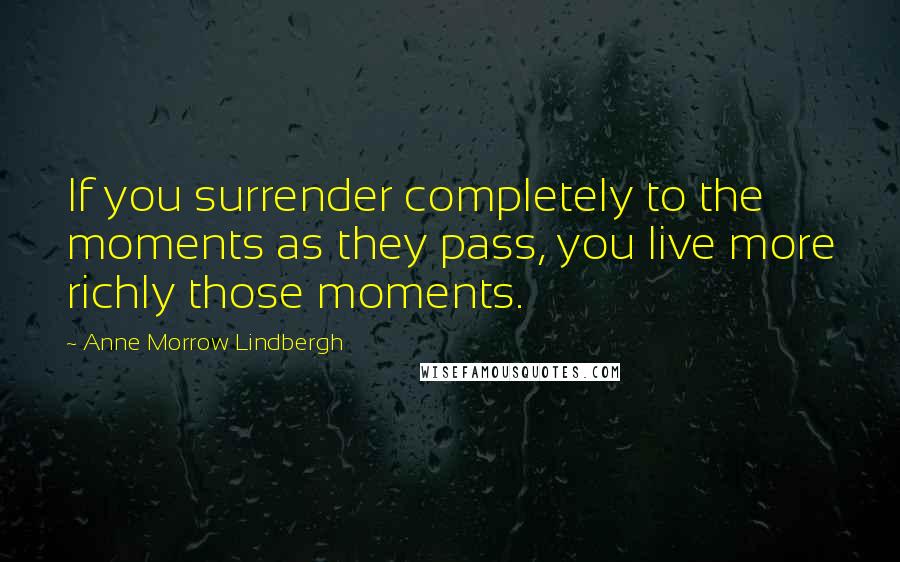 Anne Morrow Lindbergh Quotes: If you surrender completely to the moments as they pass, you live more richly those moments.