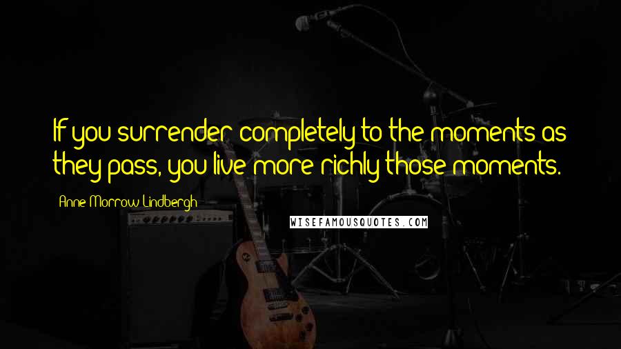 Anne Morrow Lindbergh Quotes: If you surrender completely to the moments as they pass, you live more richly those moments.