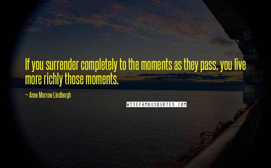 Anne Morrow Lindbergh Quotes: If you surrender completely to the moments as they pass, you live more richly those moments.