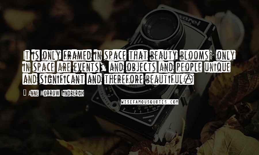 Anne Morrow Lindbergh Quotes: It is only framed in space that beauty blooms; only in space are events, and objects and people unique and significant and therefore beautiful.