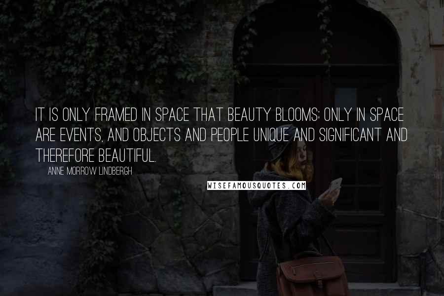 Anne Morrow Lindbergh Quotes: It is only framed in space that beauty blooms; only in space are events, and objects and people unique and significant and therefore beautiful.