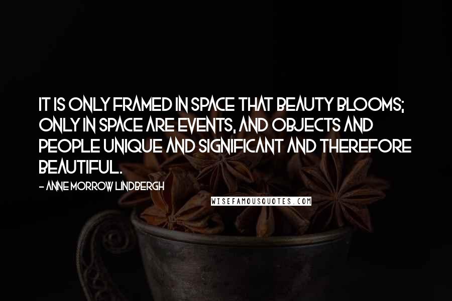 Anne Morrow Lindbergh Quotes: It is only framed in space that beauty blooms; only in space are events, and objects and people unique and significant and therefore beautiful.