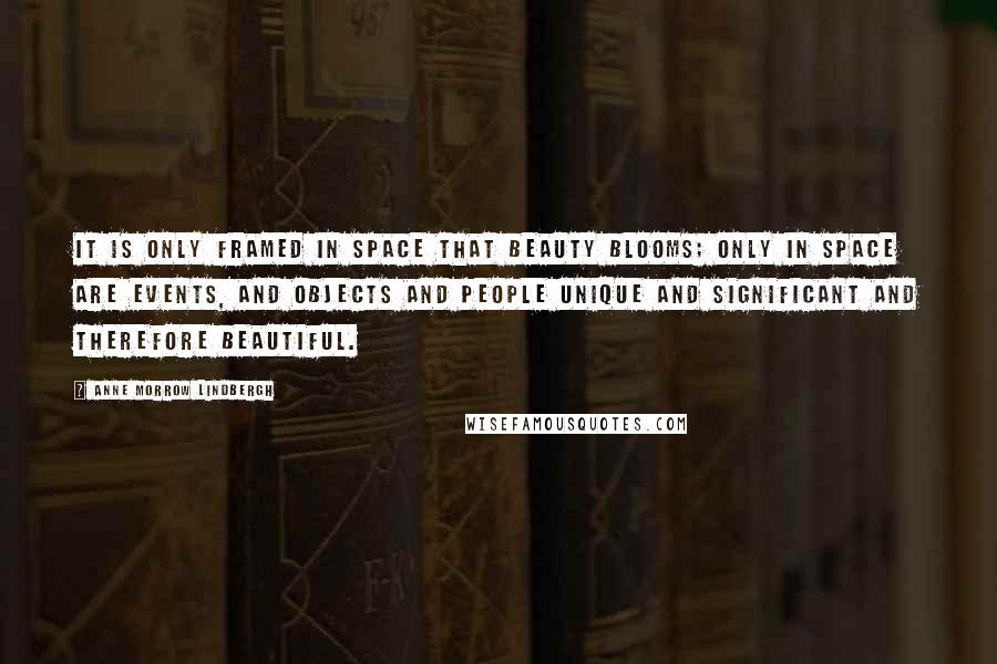 Anne Morrow Lindbergh Quotes: It is only framed in space that beauty blooms; only in space are events, and objects and people unique and significant and therefore beautiful.