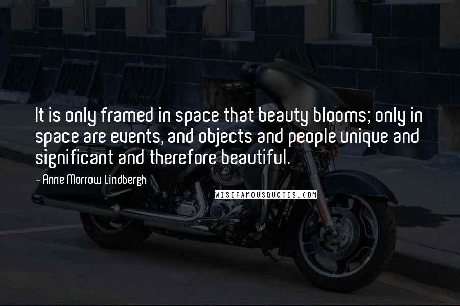 Anne Morrow Lindbergh Quotes: It is only framed in space that beauty blooms; only in space are events, and objects and people unique and significant and therefore beautiful.