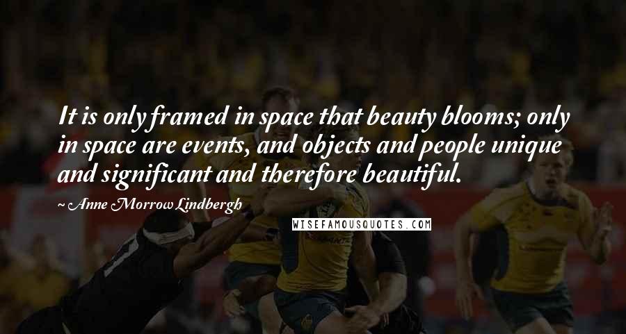 Anne Morrow Lindbergh Quotes: It is only framed in space that beauty blooms; only in space are events, and objects and people unique and significant and therefore beautiful.
