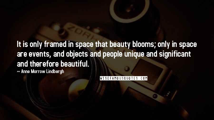Anne Morrow Lindbergh Quotes: It is only framed in space that beauty blooms; only in space are events, and objects and people unique and significant and therefore beautiful.