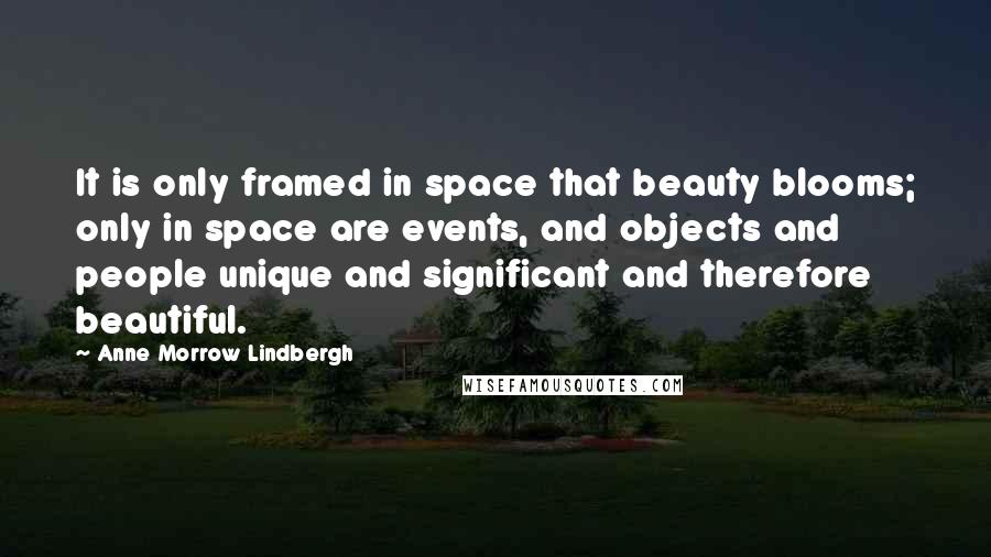 Anne Morrow Lindbergh Quotes: It is only framed in space that beauty blooms; only in space are events, and objects and people unique and significant and therefore beautiful.