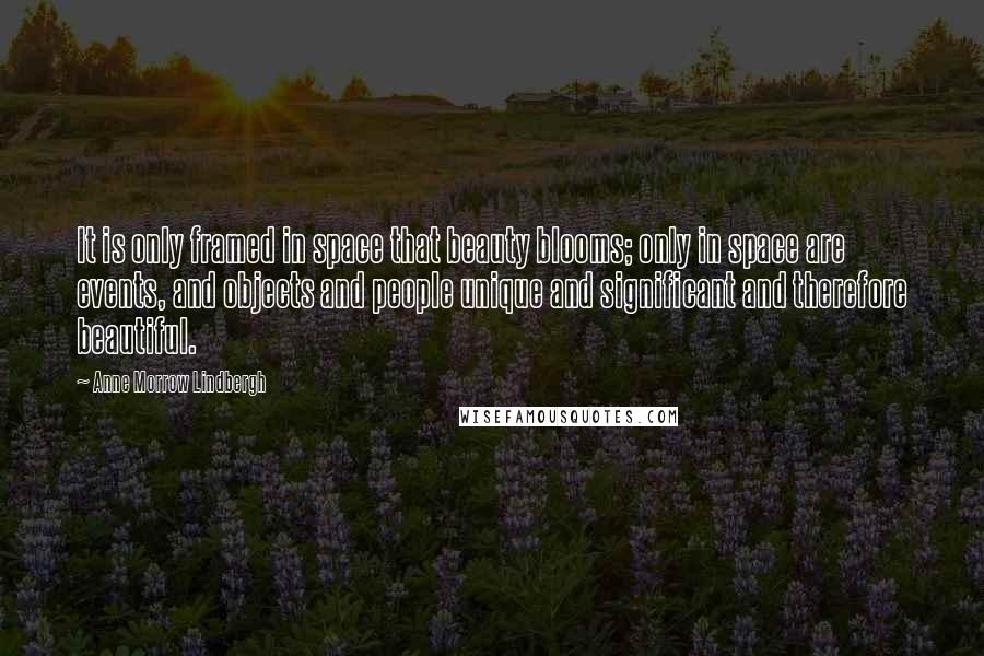 Anne Morrow Lindbergh Quotes: It is only framed in space that beauty blooms; only in space are events, and objects and people unique and significant and therefore beautiful.