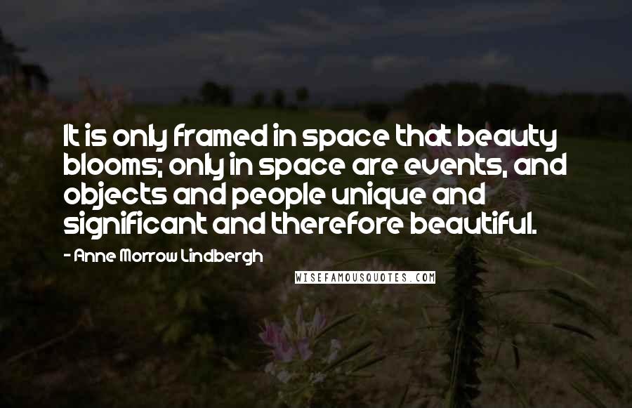 Anne Morrow Lindbergh Quotes: It is only framed in space that beauty blooms; only in space are events, and objects and people unique and significant and therefore beautiful.