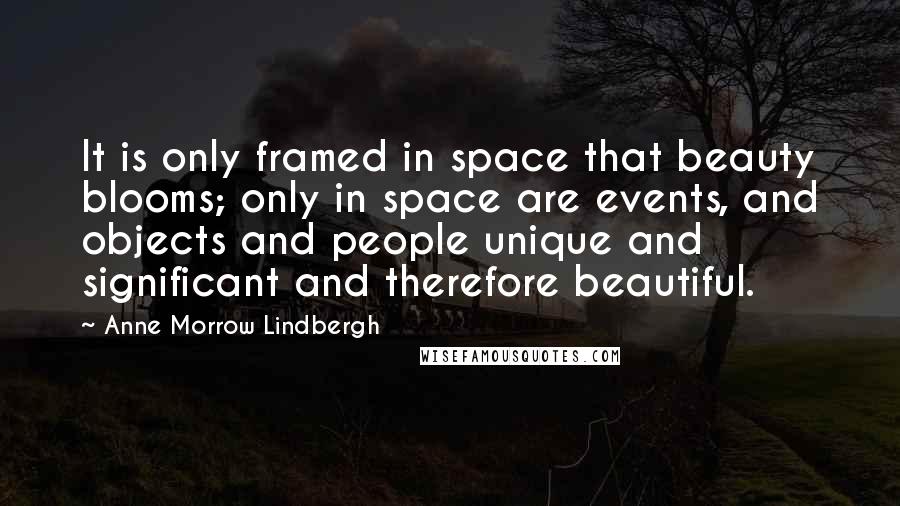 Anne Morrow Lindbergh Quotes: It is only framed in space that beauty blooms; only in space are events, and objects and people unique and significant and therefore beautiful.