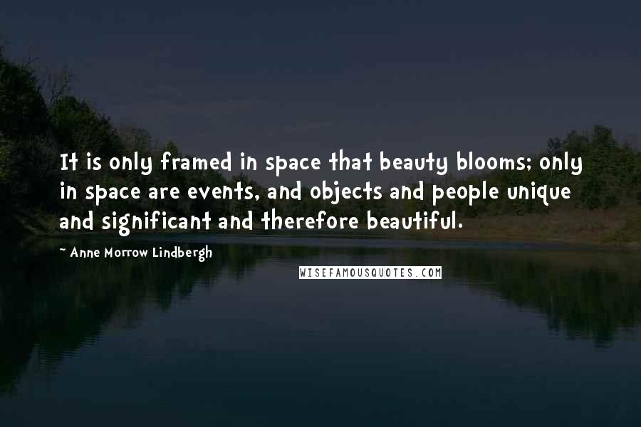 Anne Morrow Lindbergh Quotes: It is only framed in space that beauty blooms; only in space are events, and objects and people unique and significant and therefore beautiful.
