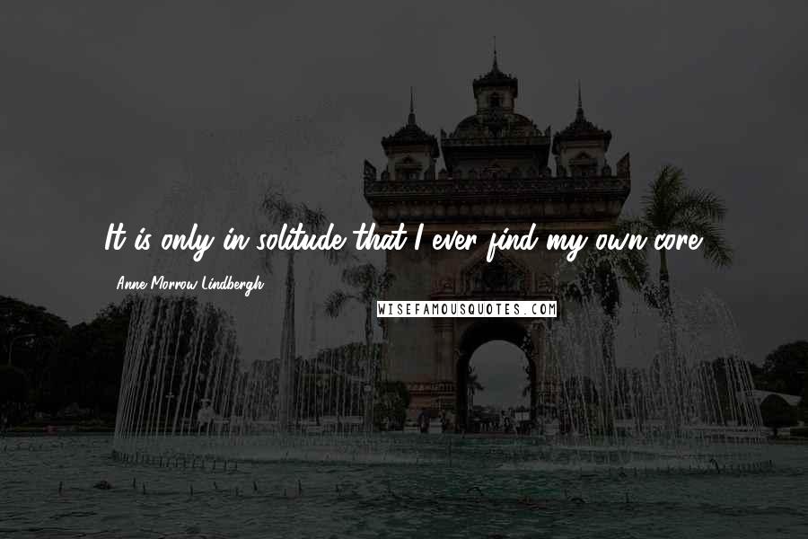 Anne Morrow Lindbergh Quotes: It is only in solitude that I ever find my own core.